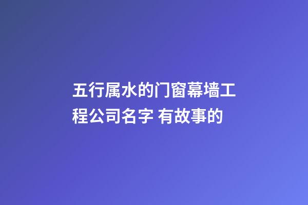 五行属水的门窗幕墙工程公司名字 有故事的-第1张-公司起名-玄机派